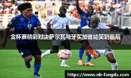 金杯赛精彩对决萨尔瓦与牙买加谁能笑到最后
