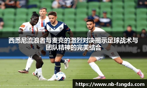 西悉尼流浪者与麦克的激烈对决揭示足球战术与团队精神的完美结合
